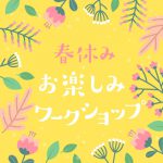 春休みお楽しみワークショップ